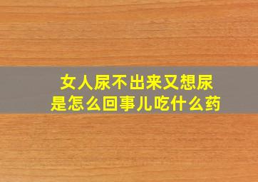 女人尿不出来又想尿是怎么回事儿吃什么药