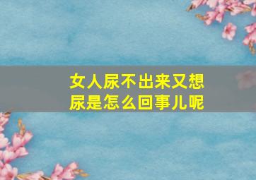 女人尿不出来又想尿是怎么回事儿呢