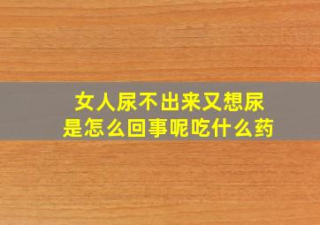 女人尿不出来又想尿是怎么回事呢吃什么药