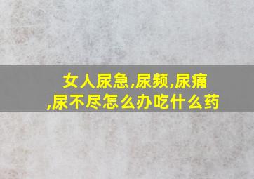 女人尿急,尿频,尿痛,尿不尽怎么办吃什么药