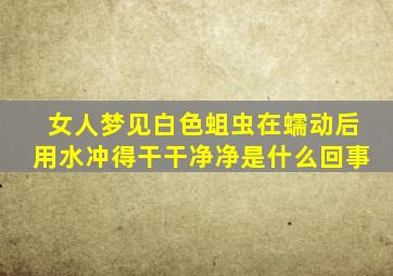 女人梦见白色蛆虫在蠕动后用水冲得干干净净是什么回事