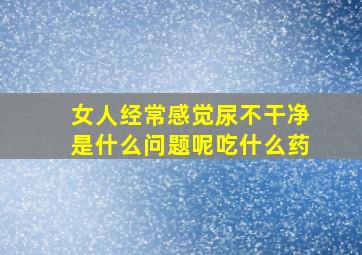 女人经常感觉尿不干净是什么问题呢吃什么药