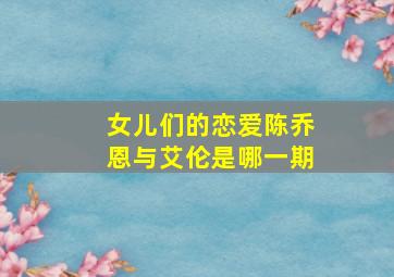 女儿们的恋爱陈乔恩与艾伦是哪一期