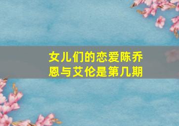 女儿们的恋爱陈乔恩与艾伦是第几期