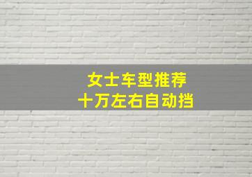 女士车型推荐十万左右自动挡