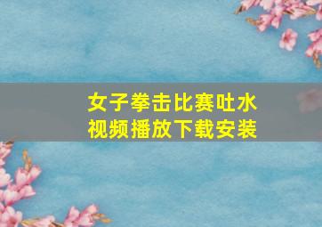 女子拳击比赛吐水视频播放下载安装