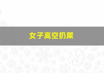 女子高空扔屎