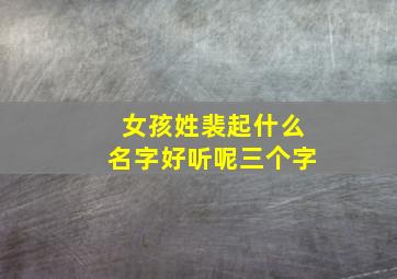 女孩姓裴起什么名字好听呢三个字