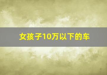 女孩子10万以下的车