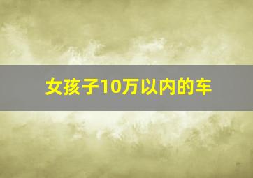 女孩子10万以内的车