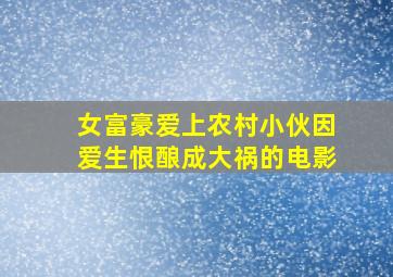 女富豪爱上农村小伙因爱生恨酿成大祸的电影