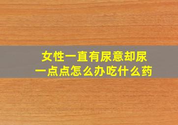 女性一直有尿意却尿一点点怎么办吃什么药