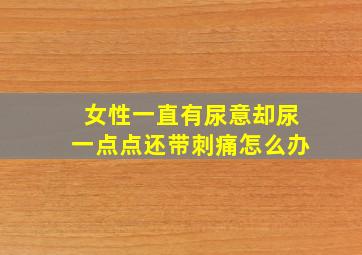 女性一直有尿意却尿一点点还带刺痛怎么办