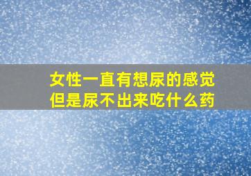 女性一直有想尿的感觉但是尿不出来吃什么药