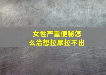 女性严重便秘怎么治想拉屎拉不出