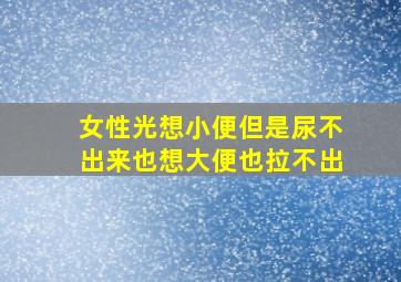 女性光想小便但是尿不出来也想大便也拉不出