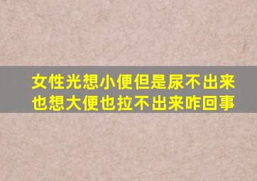 女性光想小便但是尿不出来也想大便也拉不出来咋回事