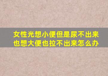 女性光想小便但是尿不出来也想大便也拉不出来怎么办