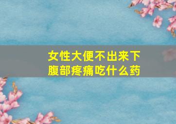 女性大便不出来下腹部疼痛吃什么药