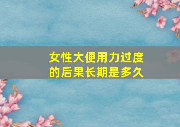 女性大便用力过度的后果长期是多久