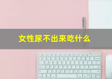 女性尿不出来吃什么