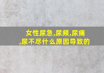 女性尿急,尿频,尿痛,尿不尽什么原因导致的