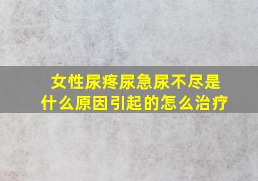 女性尿疼尿急尿不尽是什么原因引起的怎么治疗