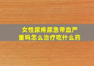 女性尿疼尿急带血严重吗怎么治疗吃什么药