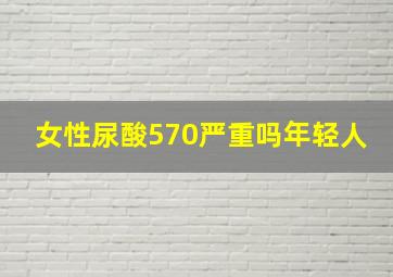 女性尿酸570严重吗年轻人