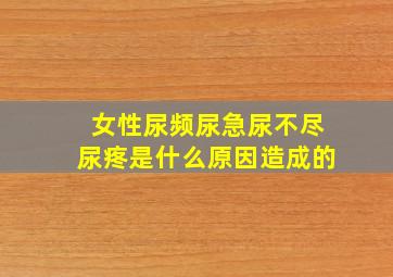 女性尿频尿急尿不尽尿疼是什么原因造成的