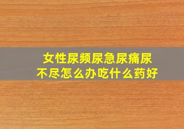 女性尿频尿急尿痛尿不尽怎么办吃什么药好