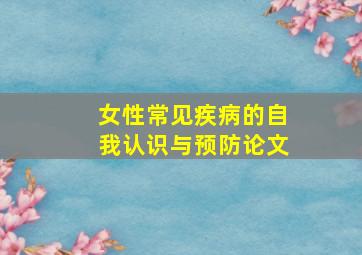 女性常见疾病的自我认识与预防论文