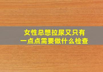 女性总想拉尿又只有一点点需要做什么检查