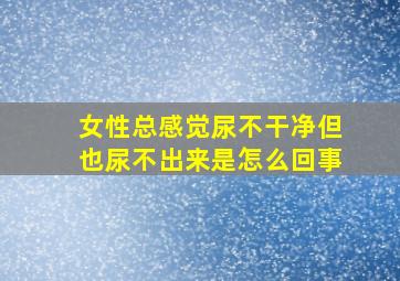 女性总感觉尿不干净但也尿不出来是怎么回事