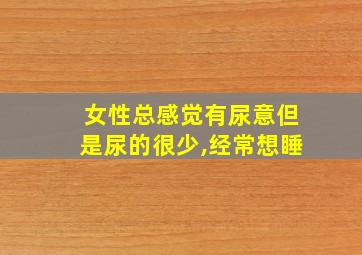 女性总感觉有尿意但是尿的很少,经常想睡