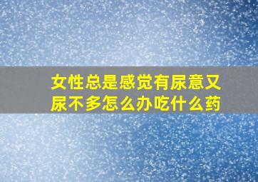 女性总是感觉有尿意又尿不多怎么办吃什么药