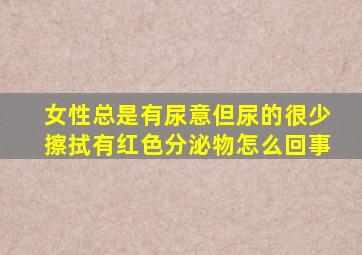 女性总是有尿意但尿的很少擦拭有红色分泌物怎么回事