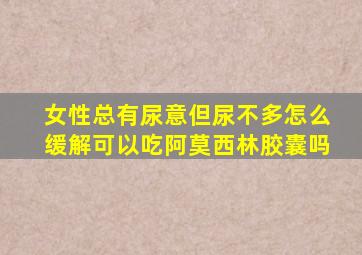 女性总有尿意但尿不多怎么缓解可以吃阿莫西林胶囊吗