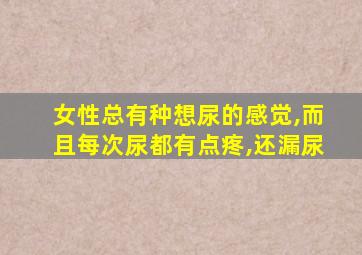 女性总有种想尿的感觉,而且每次尿都有点疼,还漏尿