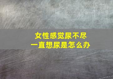 女性感觉尿不尽一直想尿是怎么办