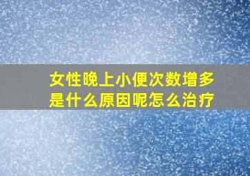 女性晚上小便次数增多是什么原因呢怎么治疗