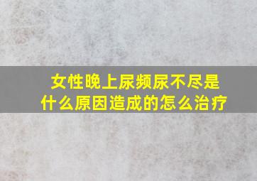 女性晚上尿频尿不尽是什么原因造成的怎么治疗