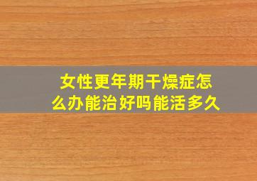 女性更年期干燥症怎么办能治好吗能活多久