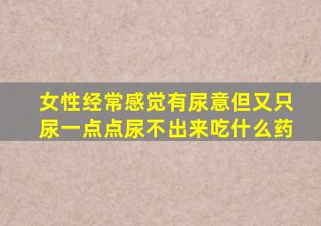 女性经常感觉有尿意但又只尿一点点尿不出来吃什么药