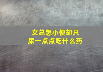 女总想小便却只尿一点点吃什么药