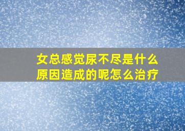 女总感觉尿不尽是什么原因造成的呢怎么治疗