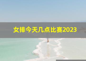 女排今天几点比赛2023