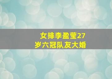 女排李盈莹27岁六冠队友大婚