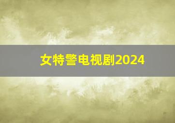 女特警电视剧2024