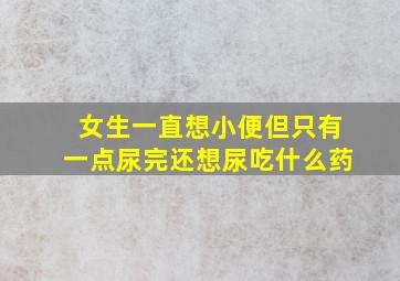 女生一直想小便但只有一点尿完还想尿吃什么药